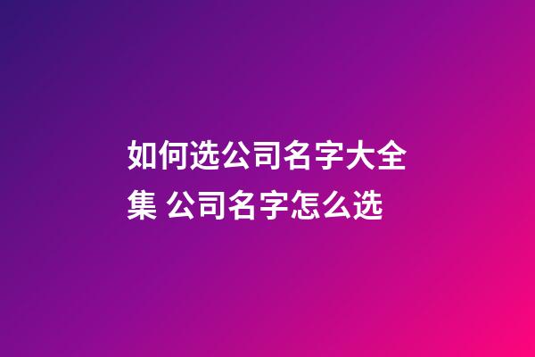 如何选公司名字大全集 公司名字怎么选-第1张-公司起名-玄机派